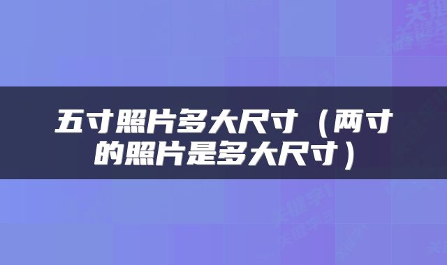 五寸照片多大尺寸(两寸的照片是多大尺寸)