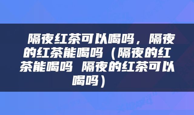 隔夜红茶可以喝吗,隔夜的红茶能喝吗(隔夜的红茶能喝吗 隔夜的红茶可以喝吗)