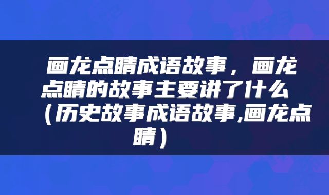  画龙点睛成语故事，画龙点睛的故事主要讲了什么（历史故事成语故事,画龙点睛） 