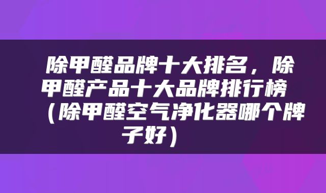  除甲醛品牌十大排名，除甲醛产品十大品牌排行榜（除甲醛空气净化器哪个牌子好） 