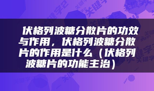 伏格列波糖分散片的功效与作用,伏格列波糖分散片的作用是什么(伏格列波糖片的功能主治)