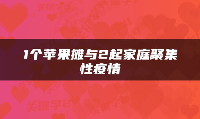 1个苹果摊与2起家庭聚集性疫情