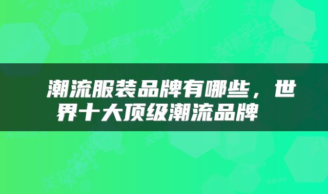  潮流服装品牌有哪些，世界十大顶级潮流品牌 