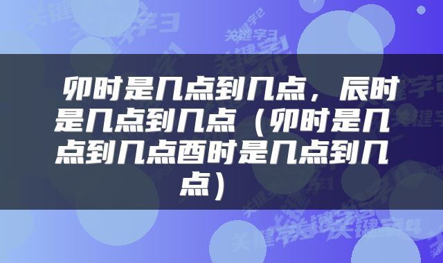  卯时是几点到几点，辰时是几点到几点（卯时是几点到几点酉时是几点到几点） 