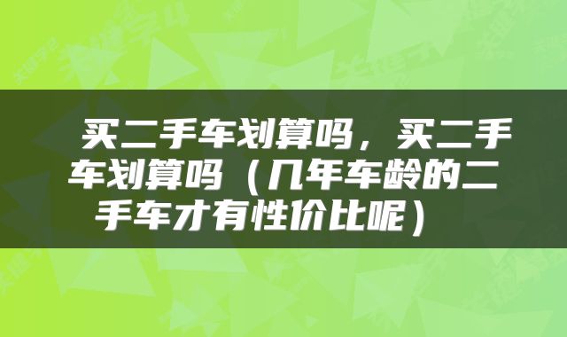 买二手车划算吗,买二手车划算吗(几年车龄的二手车才有性价比呢)