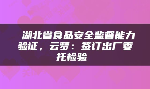 湖北省食品安全监督能力验证，云梦：签订出厂委托检验 