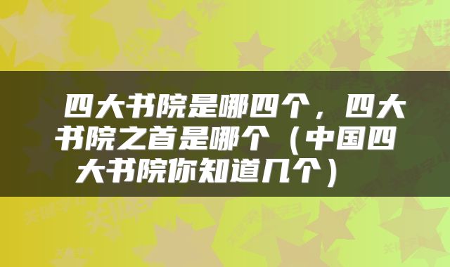 四大书院是哪四个,四大书院之首是哪个(中国四大书院你知道几个)