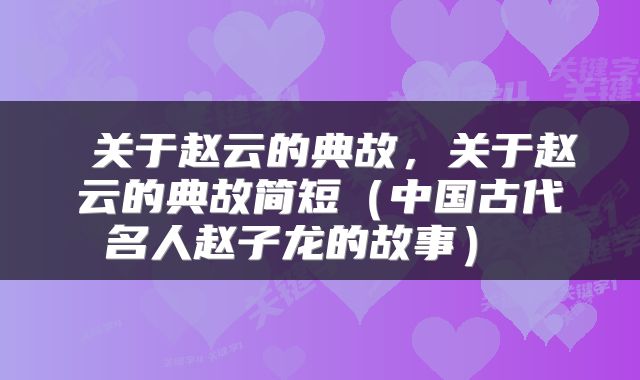  关于赵云的典故，关于赵云的典故简短（中国古代名人赵子龙的故事） 