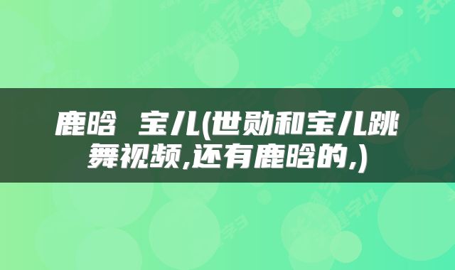 鹿晗 宝儿(世勋和宝儿跳舞视频,还有鹿晗的,)
