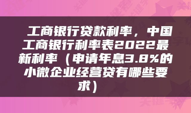  工商银行贷款利率，中国工商银行利率表2022最新利率（申请年息3.8%的小微企业经营贷有哪些要求） 
