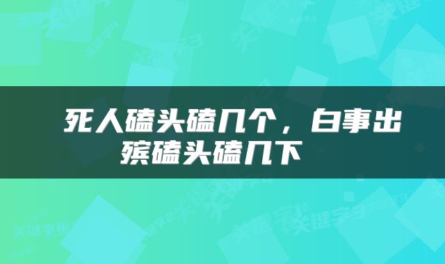 死人磕头磕几个,白事出殡磕头磕几下