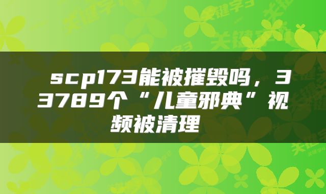 scp173能被摧毁吗,33789个“儿童邪典”视频被清理
