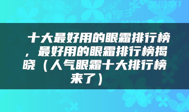  十大最好用的眼霜排行榜，最好用的眼霜排行榜揭晓（人气眼霜十大排行榜来了） 