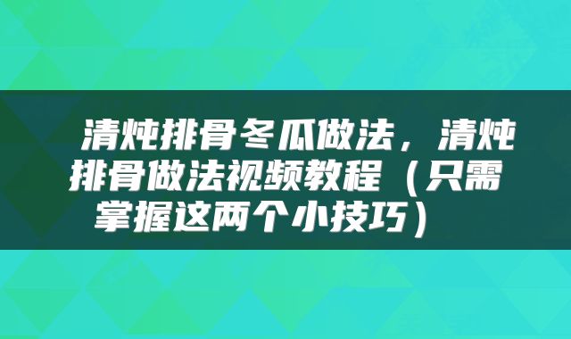 清炖排骨冬瓜做法,清炖排骨做法视频教程(只需掌握这两个小技巧)