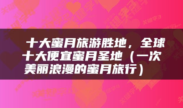  十大蜜月旅游胜地，全球十大便宜蜜月圣地（一次美丽浪漫的蜜月旅行） 