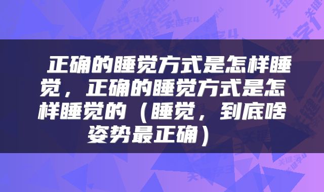 正确的睡觉方式是怎样睡觉,正确的睡觉方式是怎样睡觉的(睡觉,到底啥姿势最正确)