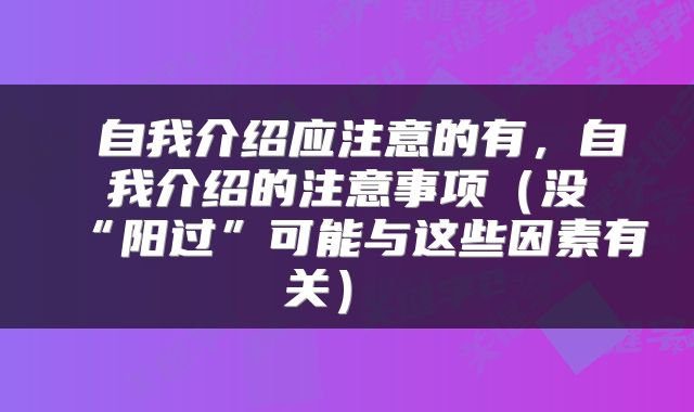 自我介绍应注意的有,自我介绍的注意事项(没“阳过”可能与这些因素有关)