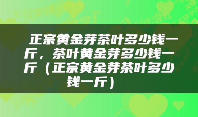  正宗黄金芽茶叶多少钱一斤，茶叶黄金芽多少钱一斤（正宗黄金芽茶叶多少钱一斤） 