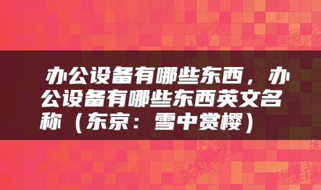  办公设备有哪些东西，办公设备有哪些东西英文名称（东京：雪中赏樱） 
