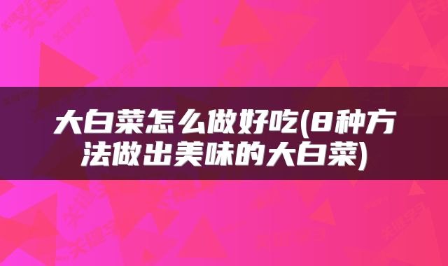 大白菜怎么做好吃(8种方法做出美味的大白菜)