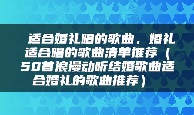 适合婚礼唱的歌曲,婚礼适合唱的歌曲清单推荐(50首浪漫动听结婚歌曲适合婚礼的歌曲推荐)