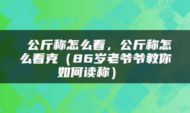  公斤称怎么看，公斤称怎么看克（86岁老爷爷教你如何读称） 