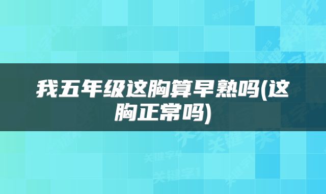 我五年级这胸算早熟吗(这胸正常吗)
