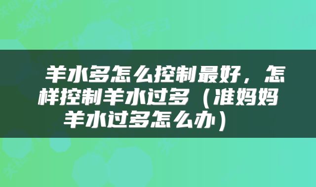 羊水多怎么控制最好,怎样控制羊水过多(准妈妈羊水过多怎么办)