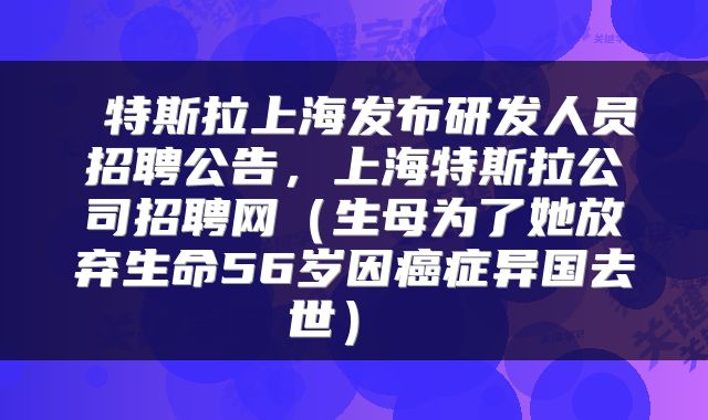  特斯拉上海发布研发人员招聘公告，上海特斯拉公司招聘网（生母为了她放弃生命56岁因癌症异国去世） 