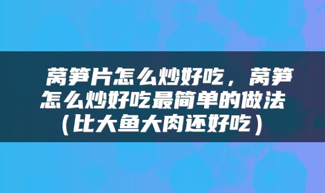 莴笋片怎么炒好吃,莴笋怎么炒好吃最简单的做法(比大鱼大肉还好吃)