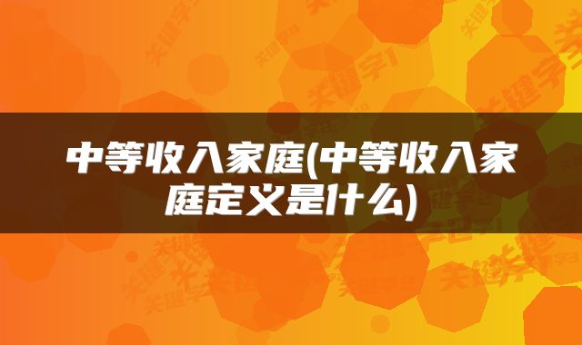 中等收入家庭(中等收入家庭定义是什么)