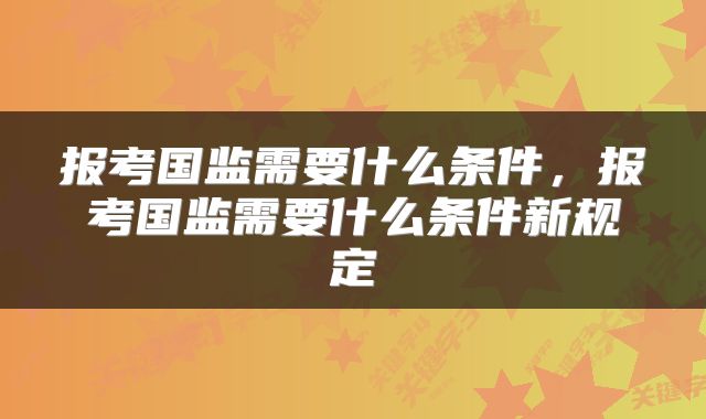 报考国监需要什么条件，报考国监需要什么条件新规定