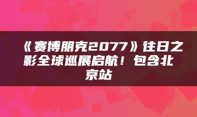 《赛博朋克2077》往日之影全球巡展启航！包含北京站