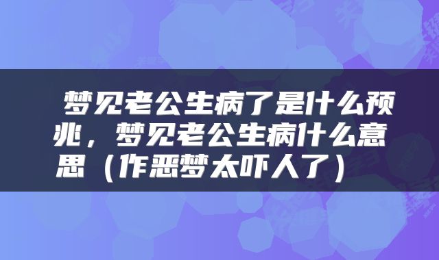  梦见老公生病了是什么预兆，梦见老公生病什么意思（作恶梦太吓人了） 
