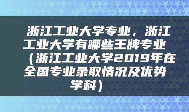 浙江工业大学专业,浙江工业大学有哪些王牌专业(浙江工业大学2019年在全国专业录取情况及优势学科)