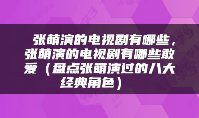  张萌演的电视剧有哪些，张萌演的电视剧有哪些敢爱（盘点张萌演过的八大经典角色） 