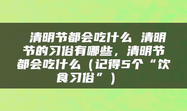  清明节都会吃什么 清明节的习俗有哪些，清明节都会吃什么（记得5个“饮食习俗”） 