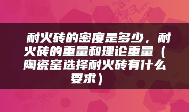  耐火砖的密度是多少，耐火砖的重量和理论重量（陶瓷窑选择耐火砖有什么要求） 