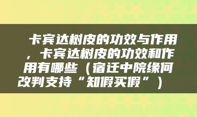 卡宾达树皮的功效与作用,卡宾达树皮的功效和作用有哪些(宿迁中院缘何改判支持“知假买假”)