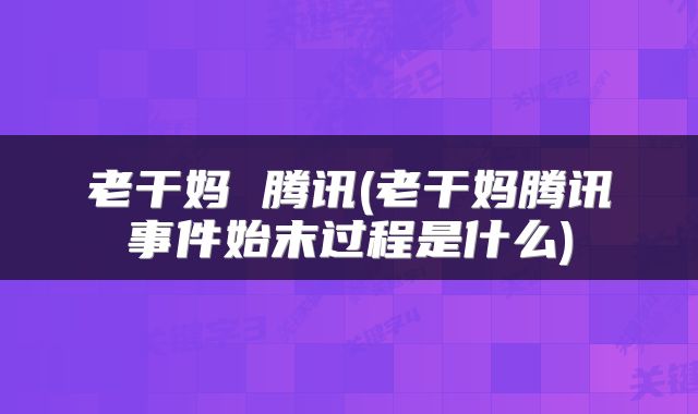 老干妈 腾讯(老干妈腾讯事件始末过程是什么)