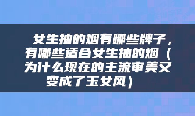 女生抽的烟有哪些牌子,有哪些适合女生抽的烟(为什么现在的主流审美又变成了玉女风)