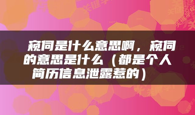  窥伺是什么意思啊，窥伺的意思是什么（都是个人简历信息泄露惹的） 