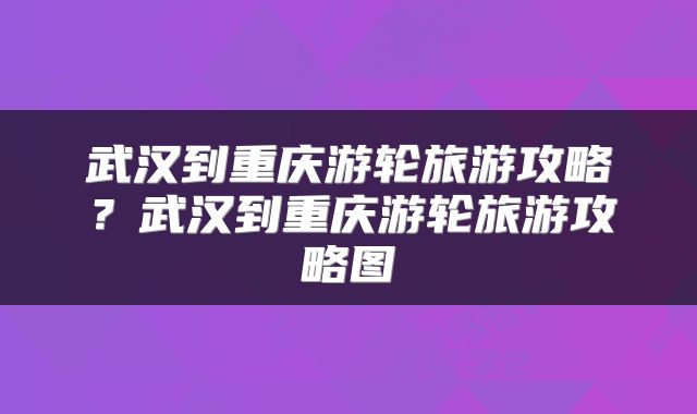 武汉到重庆游轮旅游攻略？武汉到重庆游轮旅游攻略图