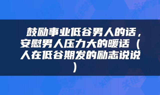 鼓励事业低谷男人的话,安慰男人压力大的暖话(人在低谷期发的励志说说)
