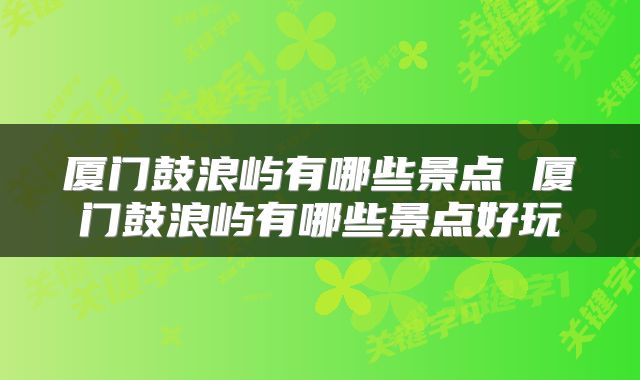 厦门鼓浪屿有哪些景点 厦门鼓浪屿有哪些景点好玩