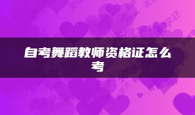 自考舞蹈教师资格证怎么考