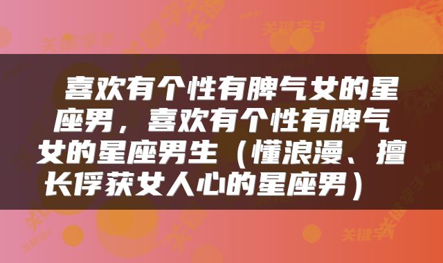  喜欢有个性有脾气女的星座男，喜欢有个性有脾气女的星座男生（懂浪漫、擅长俘获女人心的星座男） 