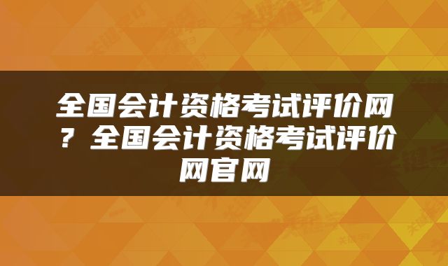 全国会计资格考试评价网？全国会计资格考试评价网官网