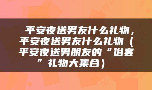  平安夜送男友什么礼物，平安夜送男友什么礼物（平安夜送男朋友的“俗套”礼物大集合） 