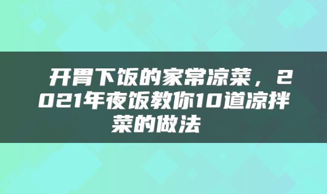  开胃下饭的家常凉菜，2021年夜饭教你10道凉拌菜的做法 